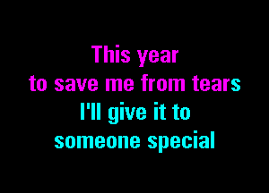 This year
to save me from tears

I'll give it to
someone special