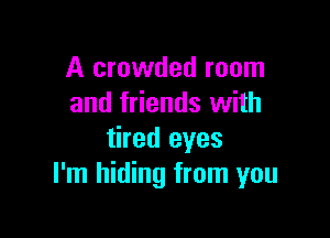 A crowded room
and friends with

tired eyes
I'm hiding from you