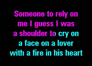 Someone to rely on
me I guess I was
a shoulder to cry on
a face on a lover
with a fire in his heart