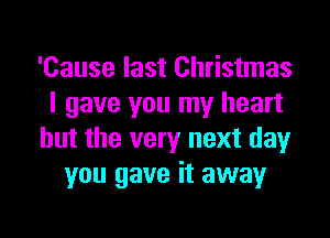 'Cause last Christmas
I gave you my heart
but the very next day
you gave it away