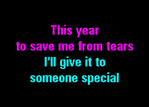 This year
to save me from tears

I'll give it to
someone special
