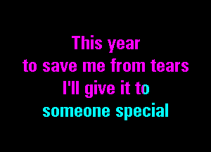 This year
to save me from tears

I'll give it to
someone special