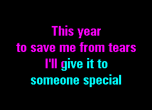 This year
to save me from tears

I'll give it to
someone special