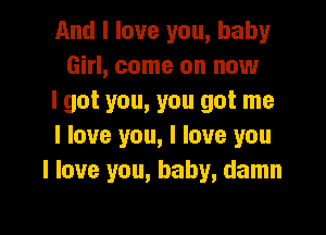 And I love you, baby
Girl, come on now
I got you, you got me

I love you, I love you
I love you, baby, damn