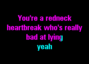 You're a redneck
heartbreak who's really

bad at lying
yeah