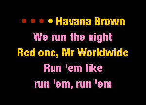 o o o o Havana Brown
We run the night

Red one, Mr Worldwide
Bun 'em like
run 'em, run 'em