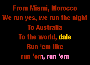 From Miami, Morocco
We run yes, we run the night
To Australia
To the world, dale
Run 'em like
run 'em, run 'em