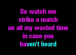 So watch me
strike a match

on all my wasted time
in case you
haven't heard