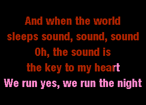 And when the world
sleeps sound, sound, sound
Oh, the sound is
the key to my heart
We run yes, we run the night