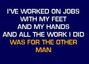 I'VE WORKED 0N JOBS
WITH MY FEET
AND MY HANDS
AND ALL THE WORK I DID
WAS FOR THE OTHER
MAN