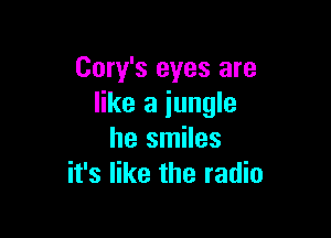 Cory's eyes are
like a jungle

he smiles
it's like the radio