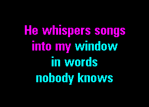 He whispers songs
into my window

in words
nobody knows