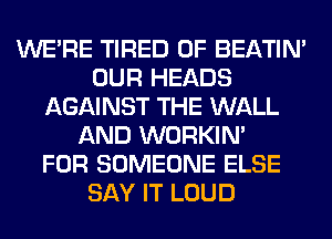 WERE TIRED OF BEATIN'
OUR HEADS
AGAINST THE WALL
AND WORKIM
FOR SOMEONE ELSE
SAY IT LOUD