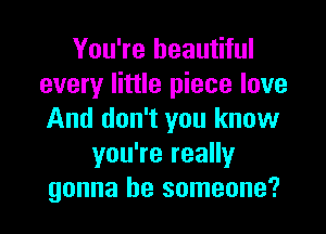 You're beautiful
every little piece love

And don't you know
you're really
gonna be someone?