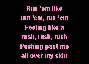 Bun 'em like
run 'em, run 'em
Feeling like a

rush, rush, rush
Pushing past me
all over my skin