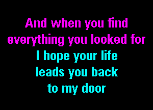 And when you find
everything you looked for

I hope your life
leads you back
to my door