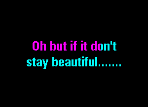 Oh but if it don't

stay beautiful .......