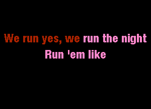 We run yes, we run the night

Run 'em like