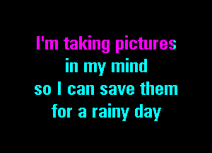 I'm taking pictures
in my mind

so I can save them
for a rainy day