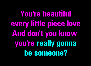 You're beautiful
every little piece love

And don't you know
you're really gonna
be someone?