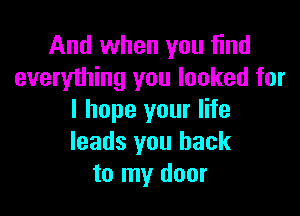 And when you find
everything you looked for

I hope your life
leads you back
to my door