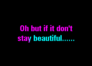 Oh but if it don't

stay beautiful ......