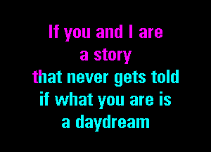 If you and l are
a story

that never gets told
if what you are is
a daydream