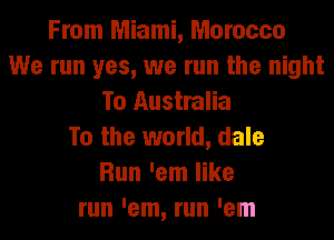 From Miami, Morocco
We run yes, we run the night
To Australia
To the world, dale
Run 'em like
run 'em, run 'em