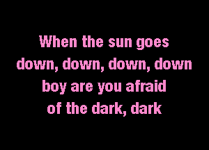 When the sun goes
down, down, down, down

boy are you afraid
of the dark, dark
