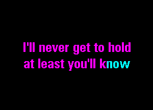 I'll never get to hold

at least you'll know