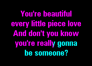 You're beautiful
every little piece love

And don't you know
you're really gonna
be someone?
