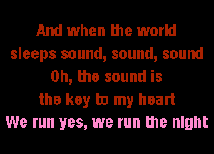 And when the world
sleeps sound, sound, sound
Oh, the sound is
the key to my heart
We run yes, we run the night