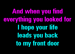 And when you find
everything you looked for

I hope your life
leads you back
to my front door