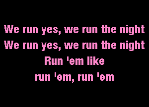 We run yes, we run the night
We run yes, we run the night
Run 'em like
run 'em, run 'em