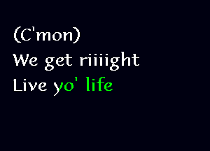 (C'mon)
We get riiiight

Live yo' life