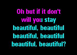 Oh but if it don't
will you stay
beautiful, beautiful
beautiful, beautiful
beautiful, beautiful?