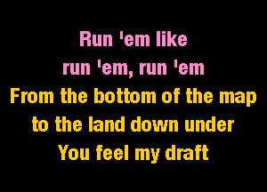 Run 'em like
run 'em, run 'em
From the bottom of the map
to the land down under
You feel my draft
