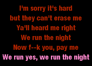 I'm sorry it's hard
but they can't erase me
Ya'll heard me right
We run the night
Now f--k you, pay me
We run yes, we run the night