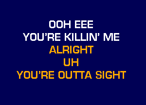 00H EEE
YOU'RE KILLIN' ME
ALRIGHT

UH
YOU'RE OUTTA SIGHT