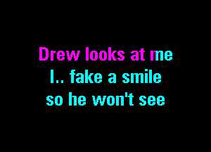Drew looks at me

l.. fake a smile
so he won't see