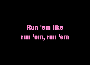 Run 'em like

run 'em, run 'em