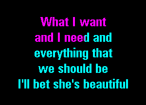 What I want
and I need and

everything that
we should be
I'll bet she's beautiful