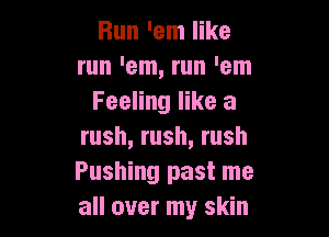 Bun 'em like
run 'em, run 'em
Feeling like a

rush, rush, rush
Pushing past me
all over my skin
