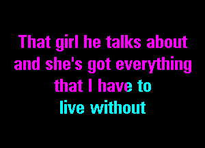 That girl he talks about
and she's got everything

that l have to
live without