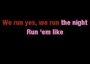 We run yes, we run the night

Run 'em like