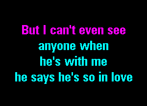 But I can't even see
anyone when

he's with me
he says he's so in love