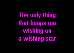The only thing
that keeps me

wishing on
a wishing star