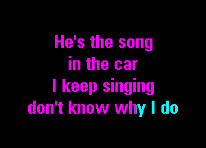 He's the song
in the car

I keep singing
don't know why I do
