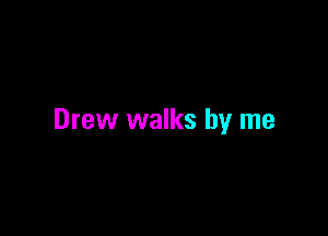 Drew walks by me