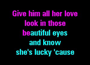 Give him all her love
look in those

beautiful eyes
and know
she's lucky 'cause